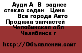 Ауди А4 В5 заднее стекло седан › Цена ­ 2 000 - Все города Авто » Продажа запчастей   . Челябинская обл.,Челябинск г.